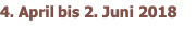 4. April bis 2. Juni 2018