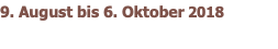 9. August bis 6. Oktober 2018