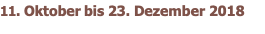 11. Oktober bis 23. Dezember 2018
