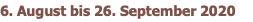 6. August bis 26. September 2020