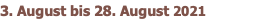 3. August bis 28. August 2021