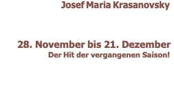 Josef Maria Krasanovsky        28. November bis 21. Dezember  Der Hit der vergangenen Saison!  