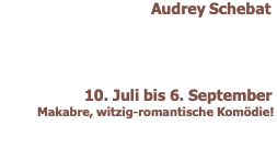 Audrey Schebat          10. Juli bis 6. September  Makabre, witzig-romantische Komödie! 