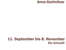 Anna Gschnitzer                      11. September bis 8. November  Ein Urknall!  